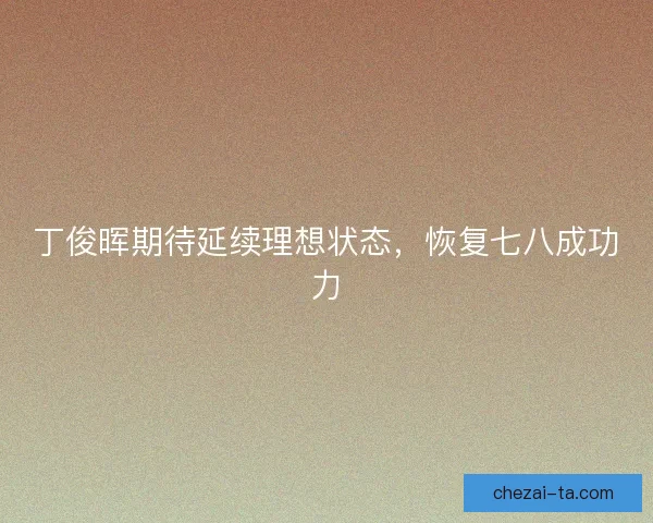 丁俊晖期待延续理想状态，恢复七八成功力