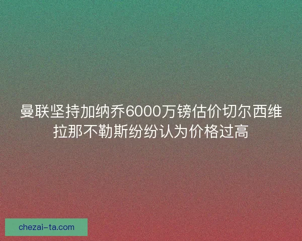 曼联坚持加纳乔6000万镑估价切尔西维拉那不勒斯纷纷认为价格过高