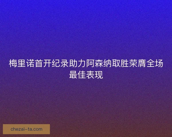 梅里诺首开纪录助力阿森纳取胜荣膺全场最佳表现 梅里诺首开纪录助力阿森纳取胜荣膺全场最佳表现