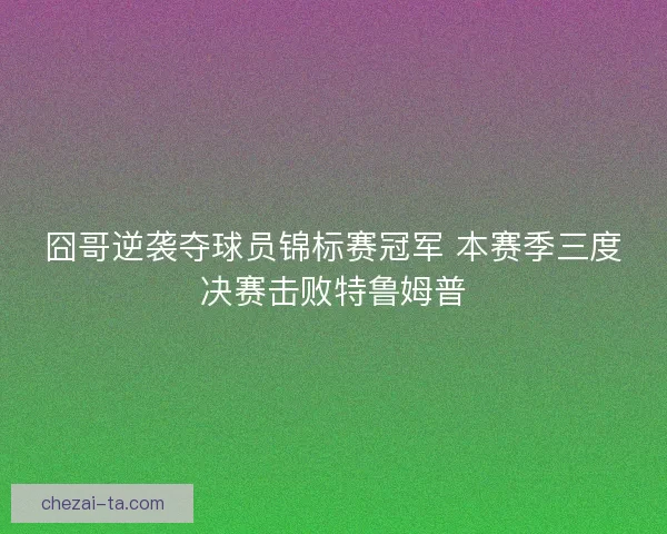 囧哥逆袭夺球员锦标赛冠军 本赛季三度决赛击败特鲁姆普