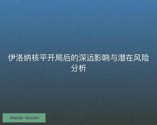 伊洛纳核平开局后的深远影响与潜在风险分析 伊洛纳核平开局后的深远影响与潜在风险分析