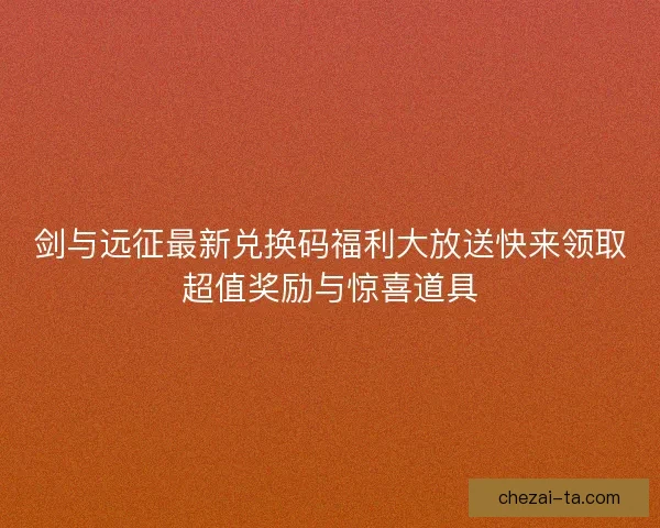 剑与远征最新兑换码福利大放送快来领取超值奖励与惊喜道具