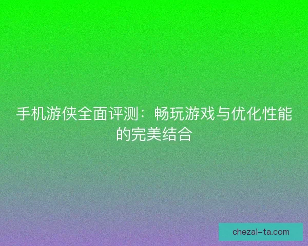 手机游侠全面评测:畅玩游戏与优化性能的完美结合 手机游侠全面评测:畅玩游戏与优化性能的完美结合