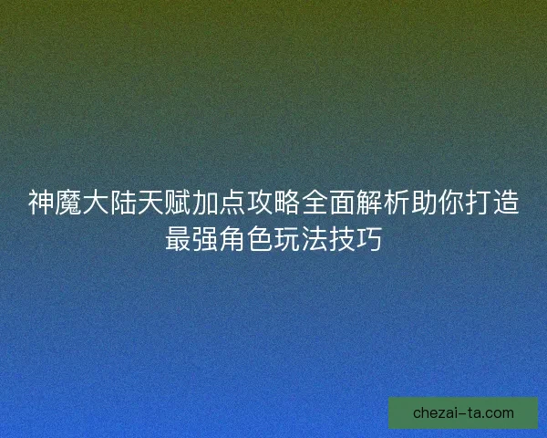 神魔大陆天赋加点攻略全面解析助你打造最强角色玩法技巧 神魔大陆天赋加点攻略全面解析助你打造最强角色玩法技巧