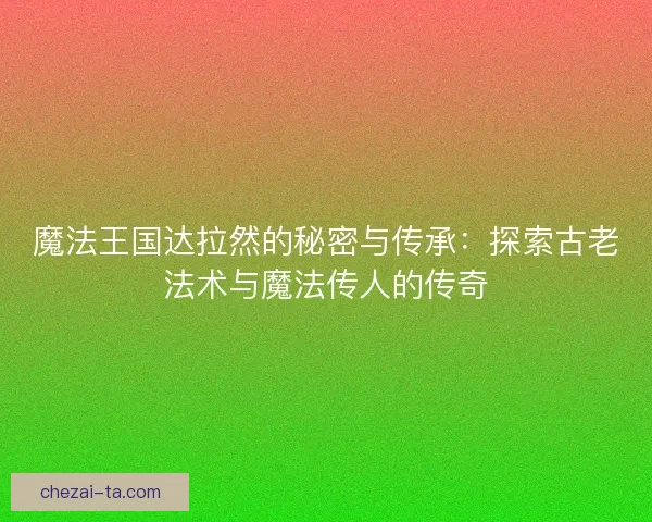 魔法王国达拉然的秘密与传承：探索古老法术与魔法传人的传奇