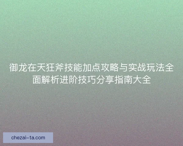 御龙在天狂斧技能加点攻略与实战玩法全面解析进阶技巧分享指南大全 御龙在天狂斧技能加点攻略与实战玩法全面解析进阶技巧分享指南大全