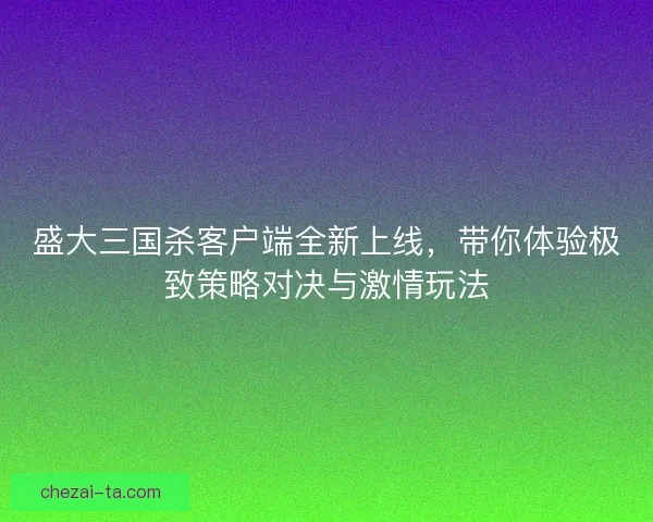 盛大三国杀客户端全新上线,带你体验极致策略对决与激情玩法 盛大三国杀客户端全新上线,带你体验极致策略对决与激情玩法