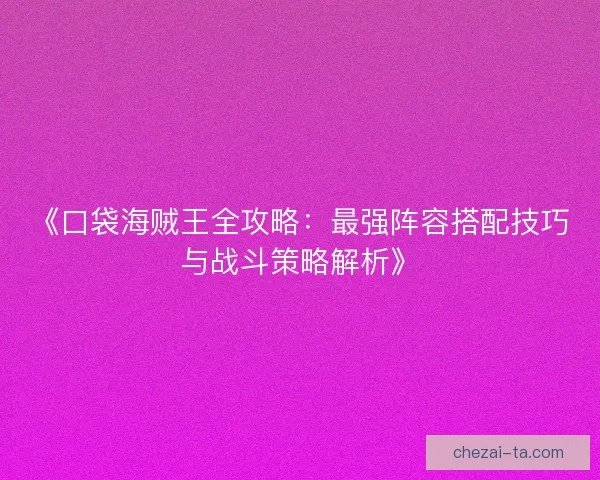 《口袋海贼王全攻略：最强阵容搭配技巧与战斗策略解析》
