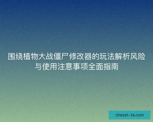 围绕植物大战僵尸修改器的玩法解析风险与使用注意事项全面指南
