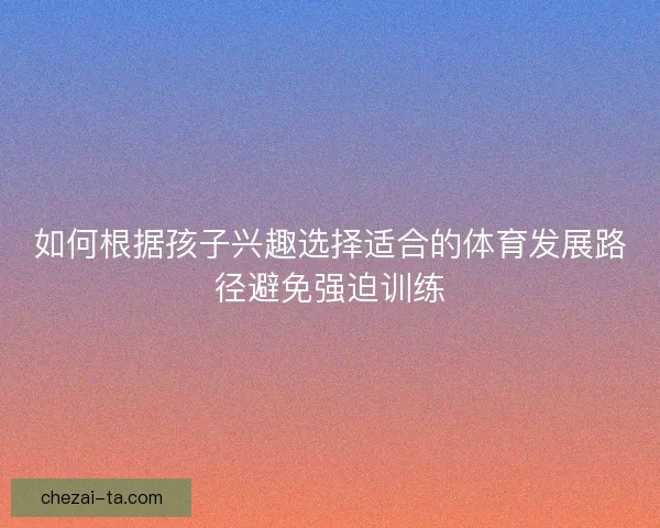 如何根据孩子兴趣选择适合的体育发展路径避免强迫训练