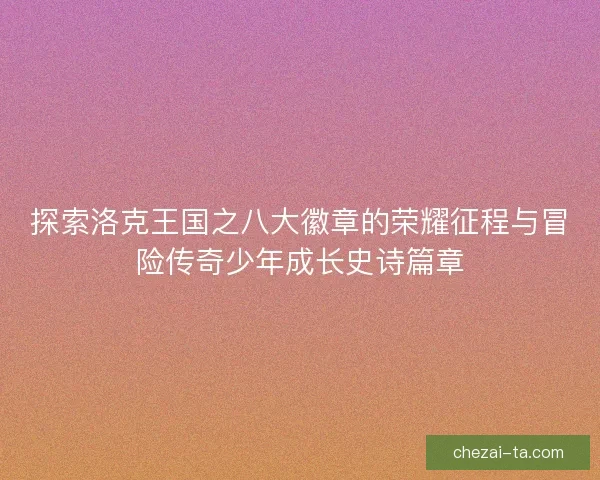 探索洛克王国之八大徽章的荣耀征程与冒险传奇少年成长史诗篇章