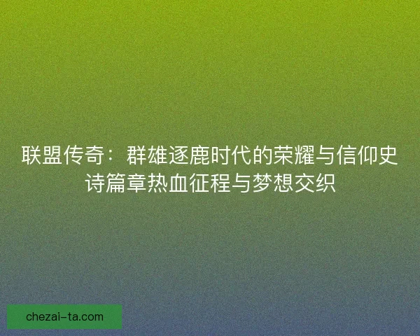 联盟传奇:群雄逐鹿时代的荣耀与信仰史诗篇章热血征程与梦想交织 联盟传奇:群雄逐鹿时代的荣耀与信仰史诗篇章热血征程与梦想交织