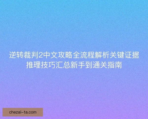 逆转裁判2中文攻略全流程解析关键证据推理技巧汇总新手到通关指南 逆转裁判2中文攻略全流程解析关键证据推理技巧汇总新手到通关指南