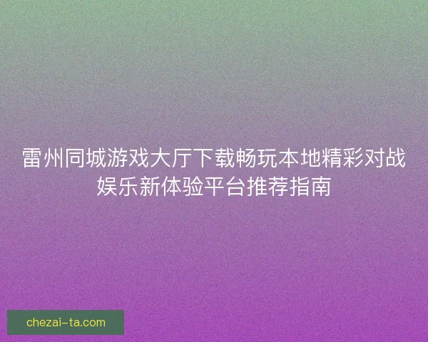 雷州同城游戏大厅下载畅玩本地精彩对战娱乐新体验平台推荐指南 雷州同城游戏大厅下载畅玩本地精彩对战娱乐新体验平台推荐指南