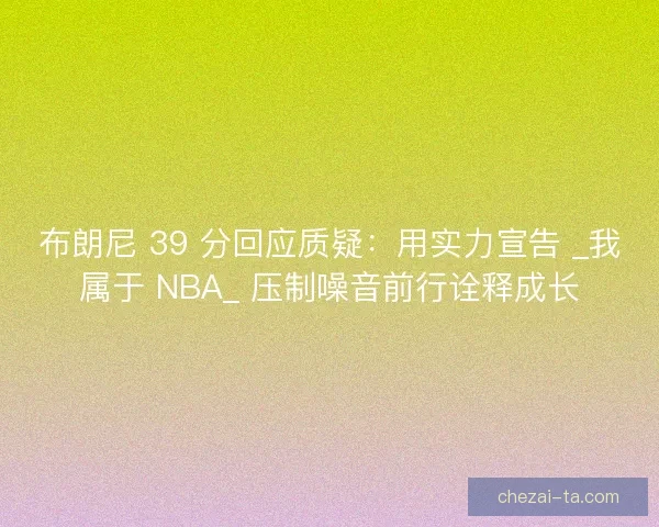 布朗尼 39 分回应质疑：用实力宣告 _我属于 NBA_ 压制噪音前行诠释成长