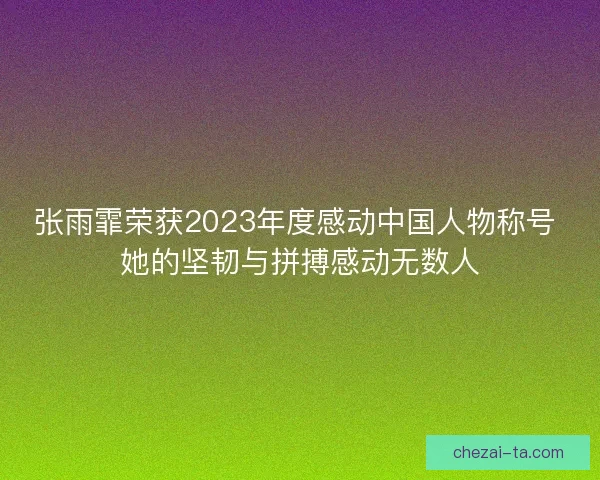张雨霏荣获2023年度感动中国人物称号 她的坚韧与拼搏感动无数人 张雨霏荣获2023年度感动中国人物称号 她的坚韧与拼搏感动无数人