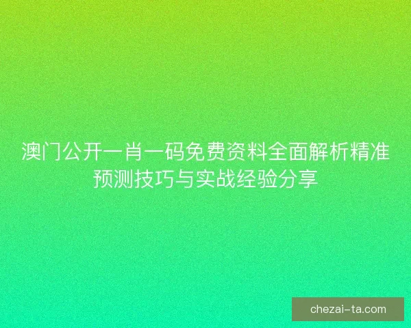 澳门公开一肖一码免费资料全面解析精准预测技巧与实战经验分享