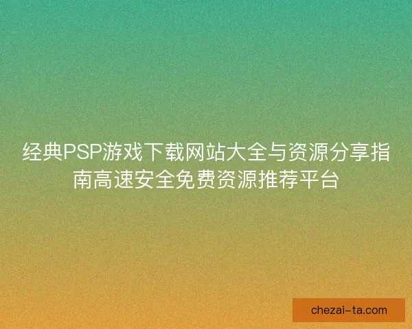 经典PSP游戏下载网站大全与资源分享指南高速安全免费资源推荐平台