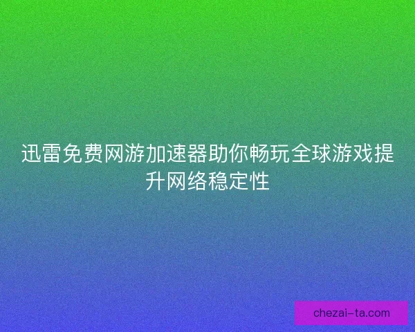 迅雷免费网游加速器助你畅玩全球游戏提升网络稳定性