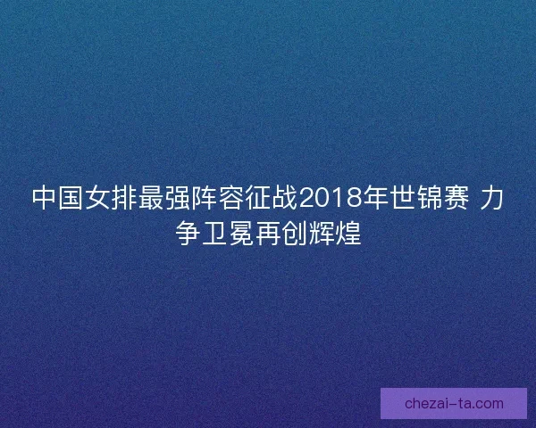 中国女排最强阵容征战2018年世锦赛 力争卫冕再创辉煌