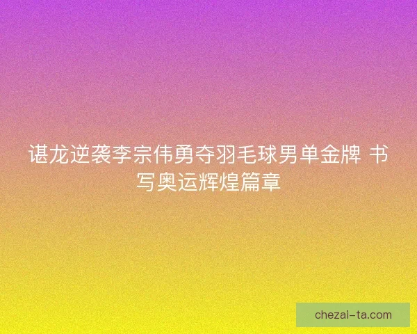 谌龙逆袭李宗伟勇夺羽毛球男单金牌 书写奥运辉煌篇章