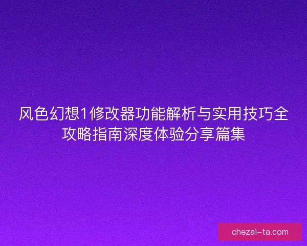 风色幻想1修改器功能解析与实用技巧全攻略指南深度体验分享篇集