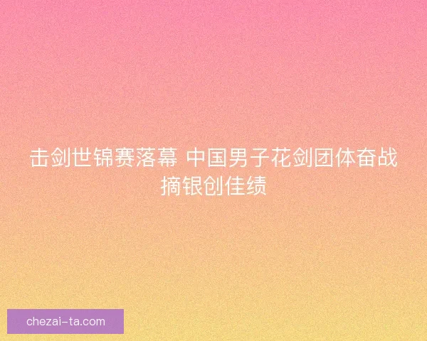 击剑世锦赛落幕 中国男子花剑团体奋战摘银创佳绩