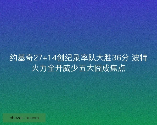 约基奇27+14创纪录率队大胜36分 波特火力全开威少五大囧成焦点 约基奇27+14创纪录率队大胜36分 波特火力全开威少五大囧成焦点