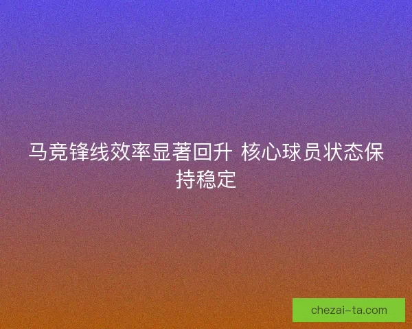 马竞锋线效率显著回升 核心球员状态保持稳定 马竞锋线效率显著回升 核心球员状态保持稳定