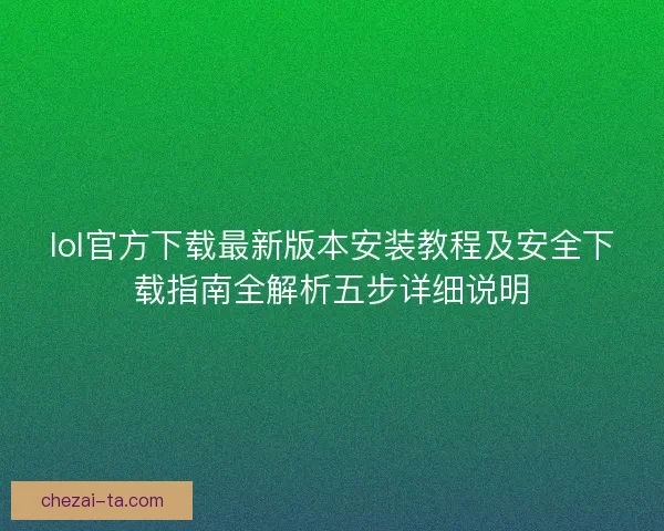 lol官方下载最新版本安装教程及安全下载指南全解析五步详细说明 lol官方下载最新版本安装教程及安全下载指南全解析五步详细说明
