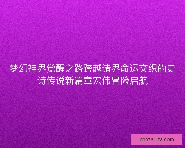 梦幻神界觉醒之路跨越诸界命运交织的史诗传说新篇章宏伟冒险启航 梦幻神界觉醒之路跨越诸界命运交织的史诗传说新篇章宏伟冒险启航