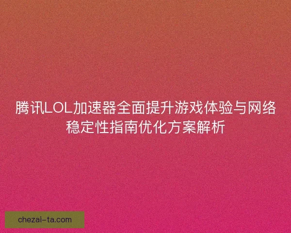 腾讯LOL加速器全面提升游戏体验与网络稳定性指南优化方案解析