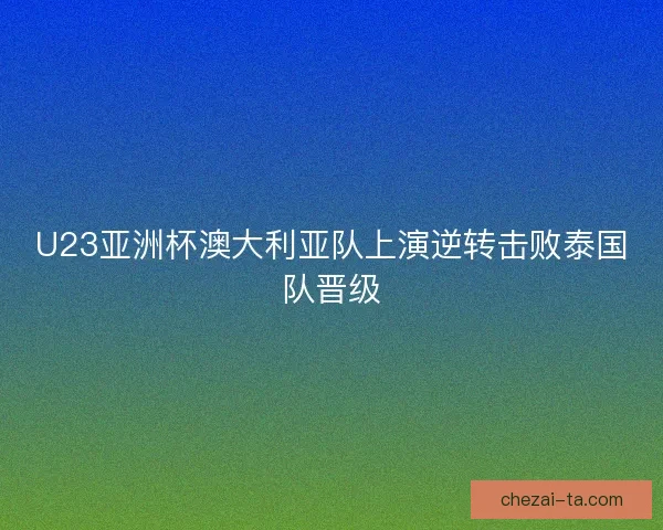 U23亚洲杯澳大利亚队上演逆转击败泰国队晋级 U23亚洲杯澳大利亚队上演逆转击败泰国队晋级