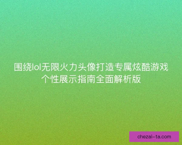 围绕lol无限火力头像打造专属炫酷游戏个性展示指南全面解析版