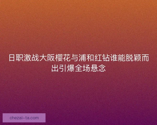 日职激战大阪樱花与浦和红钻谁能脱颖而出引爆全场悬念 日职激战大阪樱花与浦和红钻谁能脱颖而出引爆全场悬念