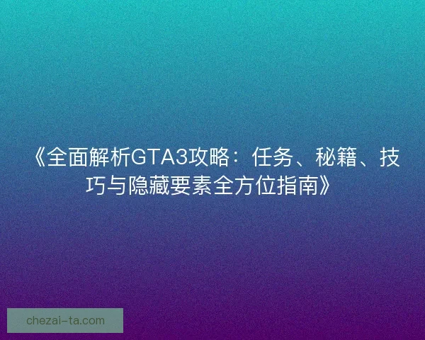 《全面解析GTA3攻略:任务、秘籍、技巧与隐藏要素全方位指南》 《全面解析GTA3攻略:任务、秘籍、技巧与隐藏要素全方位指南》