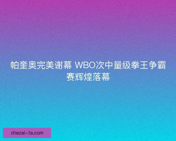 帕奎奥完美谢幕 WBO次中量级拳王争霸赛辉煌落幕 帕奎奥完美谢幕 WBO次中量级拳王争霸赛辉煌落幕
