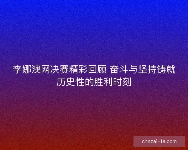 李娜澳网决赛精彩回顾 奋斗与坚持铸就历史性的胜利时刻 李娜澳网决赛精彩回顾 奋斗与坚持铸就历史性的胜利时刻