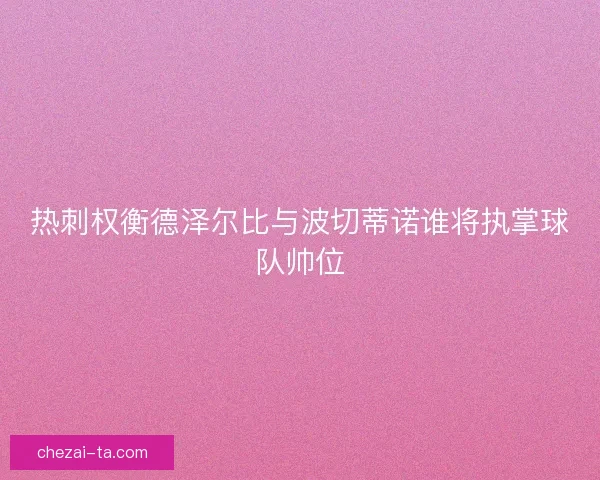 热刺权衡德泽尔比与波切蒂诺谁将执掌球队帅位 热刺权衡德泽尔比与波切蒂诺谁将执掌球队帅位