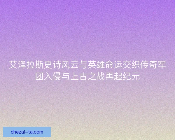 艾泽拉斯史诗风云与英雄命运交织传奇军团入侵与上古之战再起纪元 艾泽拉斯史诗风云与英雄命运交织传奇军团入侵与上古之战再起纪元