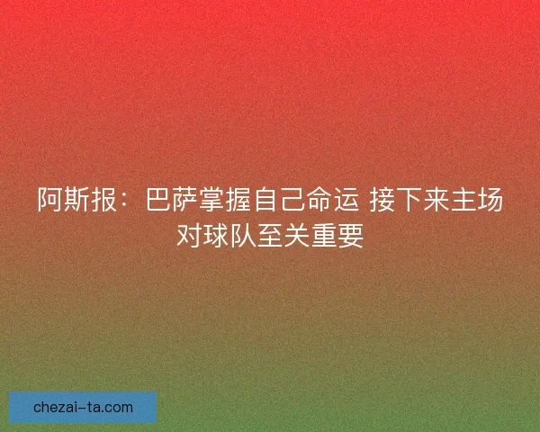 阿斯报:巴萨掌握自己命运 接下来主场对球队至关重要 阿斯报:巴萨掌握自己命运 接下来主场对球队至关重要