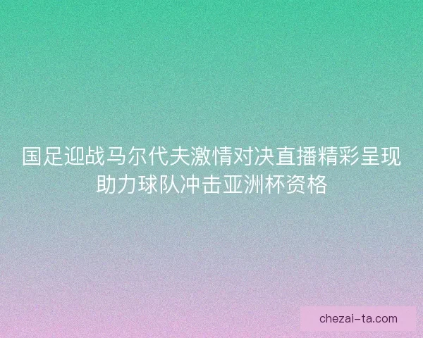国足迎战马尔代夫激情对决直播精彩呈现助力球队冲击亚洲杯资格