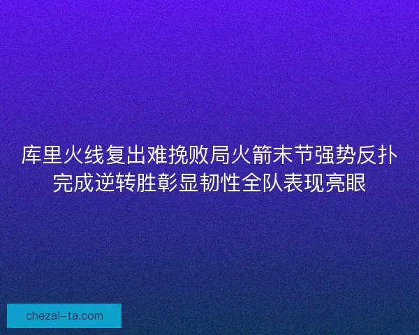 库里火线复出难挽败局火箭末节强势反扑完成逆转胜彰显韧性全队表现亮眼