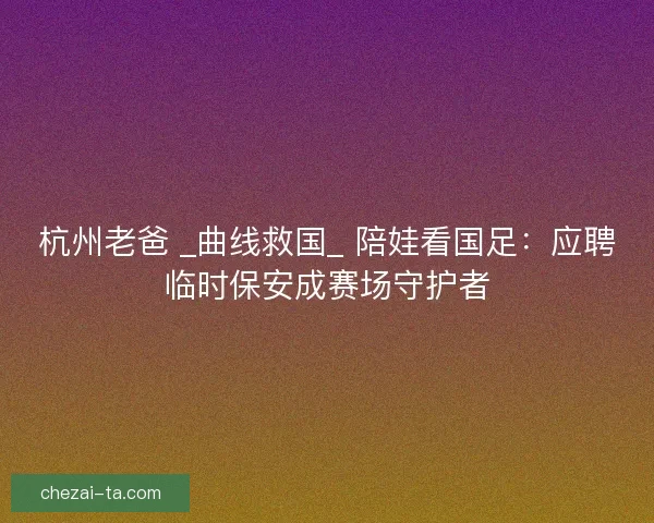 杭州老爸 _曲线救国_ 陪娃看国足：应聘临时保安成赛场守护者