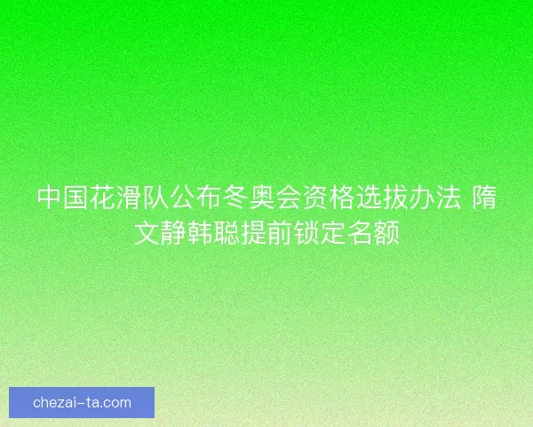 中国花滑队公布冬奥会资格选拔办法 隋文静韩聪提前锁定名额