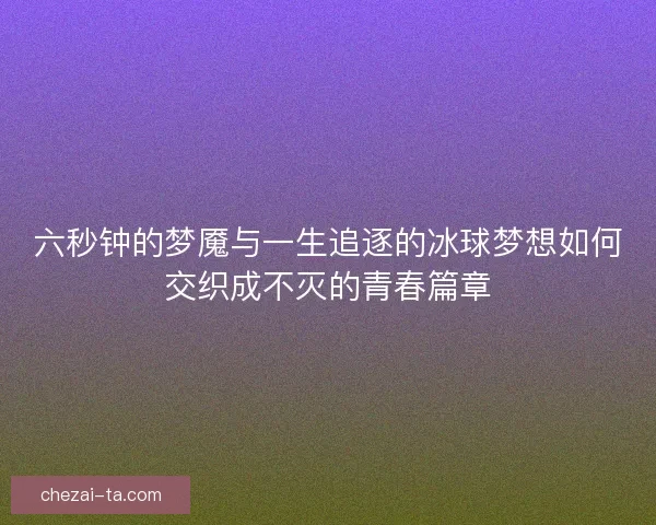 六秒钟的梦魇与一生追逐的冰球梦想如何交织成不灭的青春篇章
