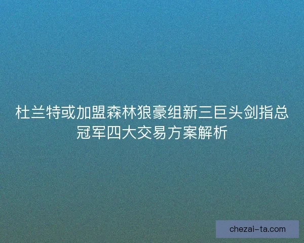 杜兰特或加盟森林狼豪组新三巨头剑指总冠军四大交易方案解析 杜兰特或加盟森林狼豪组新三巨头剑指总冠军四大交易方案解析
