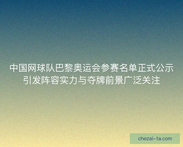中国网球队巴黎奥运会参赛名单正式公示引发阵容实力与夺牌前景广泛关注 中国网球队巴黎奥运会参赛名单正式公示引发阵容实力与夺牌前景广泛关注