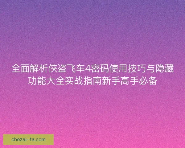 全面解析侠盗飞车4密码使用技巧与隐藏功能大全实战指南新手高手必备 全面解析侠盗飞车4密码使用技巧与隐藏功能大全实战指南新手高手必备