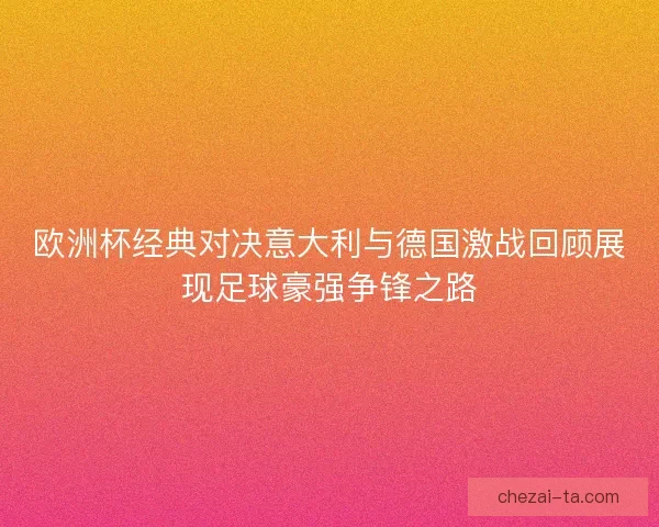 欧洲杯经典对决意大利与德国激战回顾展现足球豪强争锋之路 欧洲杯经典对决意大利与德国激战回顾展现足球豪强争锋之路